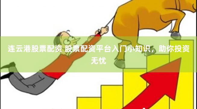 连云港股票配资 股票配资平台入门小知识，助你投资无忧