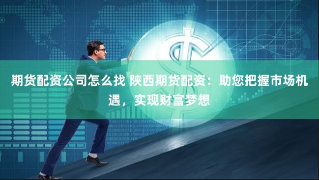 期货配资公司怎么找 陕西期货配资：助您把握市场机遇，实现财富梦想