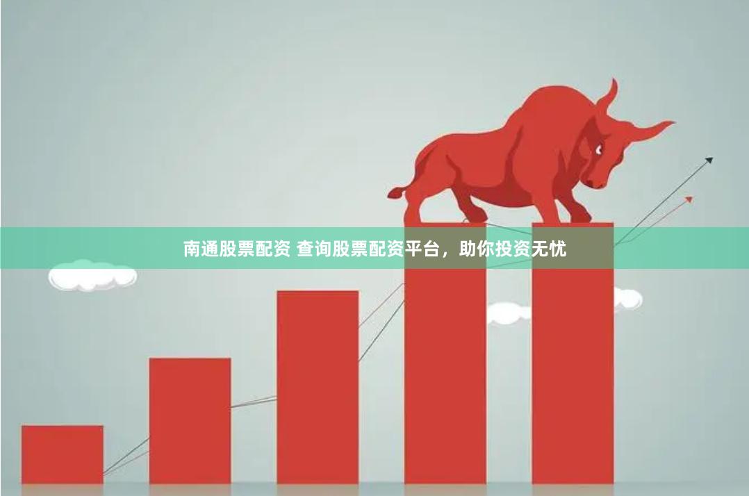南通股票配资 查询股票配资平台，助你投资无忧