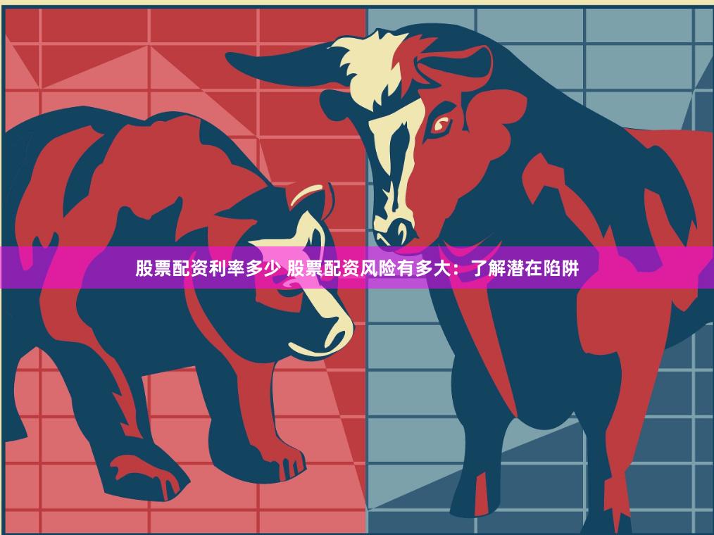 股票配资利率多少 股票配资风险有多大：了解潜在陷阱