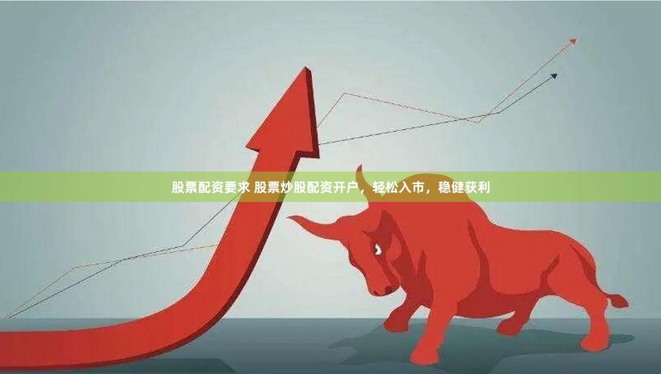 股票配资要求 股票炒股配资开户，轻松入市，稳健获利