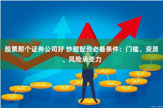 股票那个证券公司好 炒股配资必备条件：门槛、资质、风险承受力