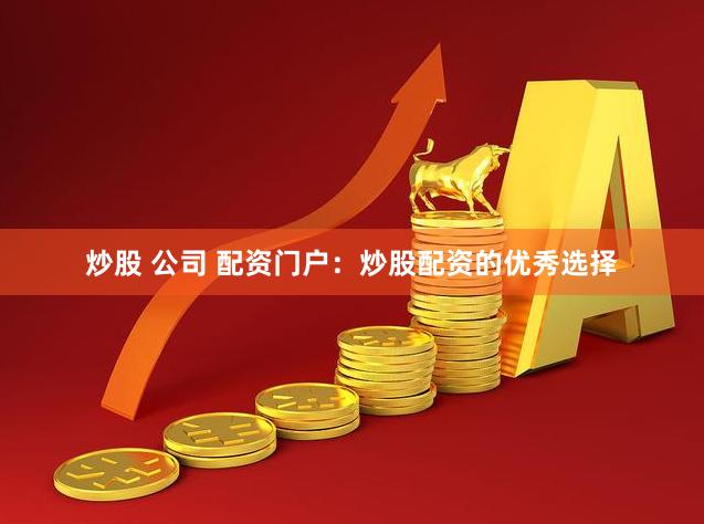 炒股 公司 配资门户：炒股配资的优秀选择