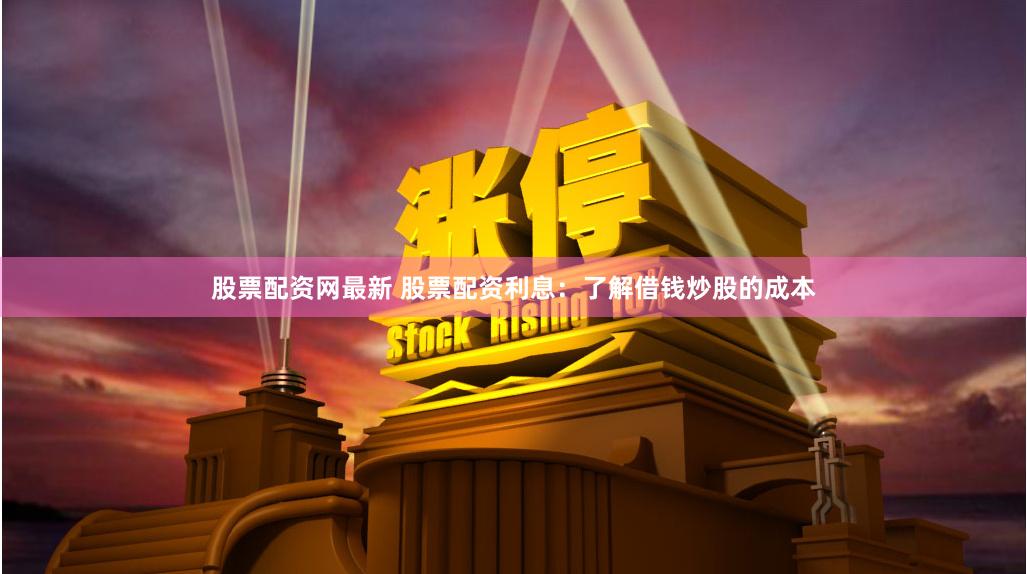 股票配资网最新 股票配资利息：了解借钱炒股的成本
