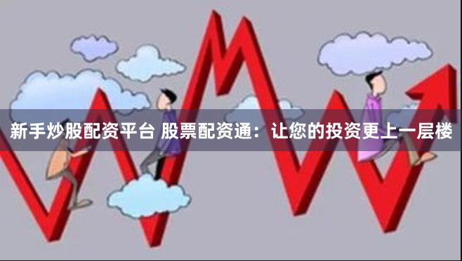 新手炒股配资平台 股票配资通：让您的投资更上一层楼