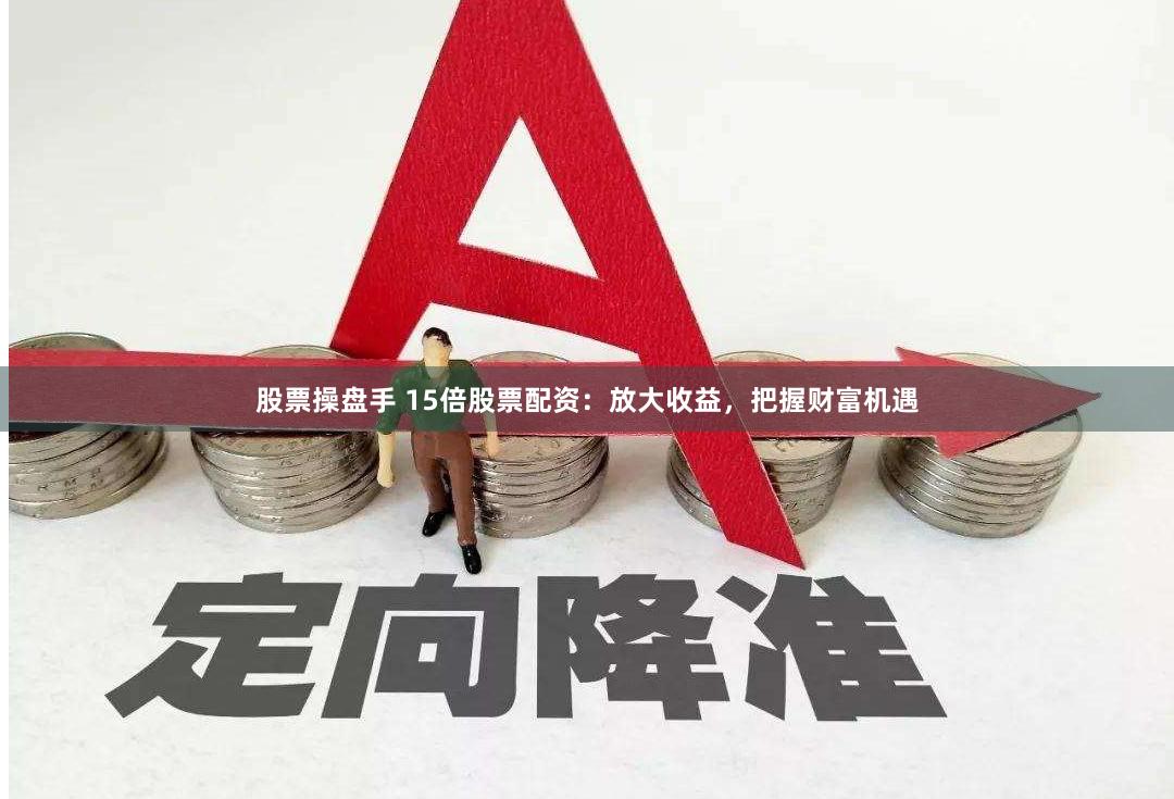 股票操盘手 15倍股票配资：放大收益，把握财富机遇