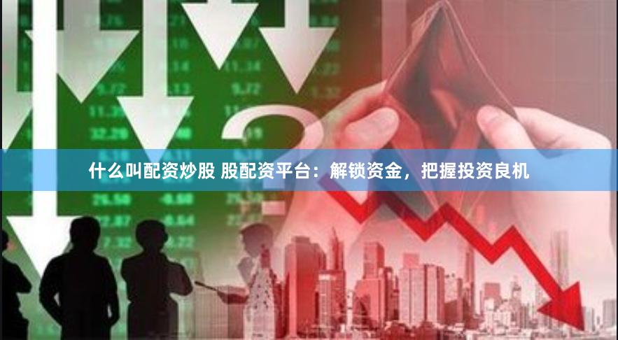 什么叫配资炒股 股配资平台：解锁资金，把握投资良机