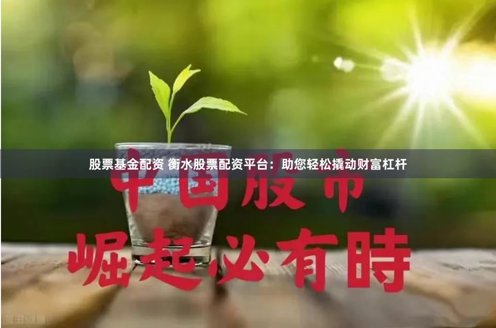 股票基金配资 衡水股票配资平台：助您轻松撬动财富杠杆