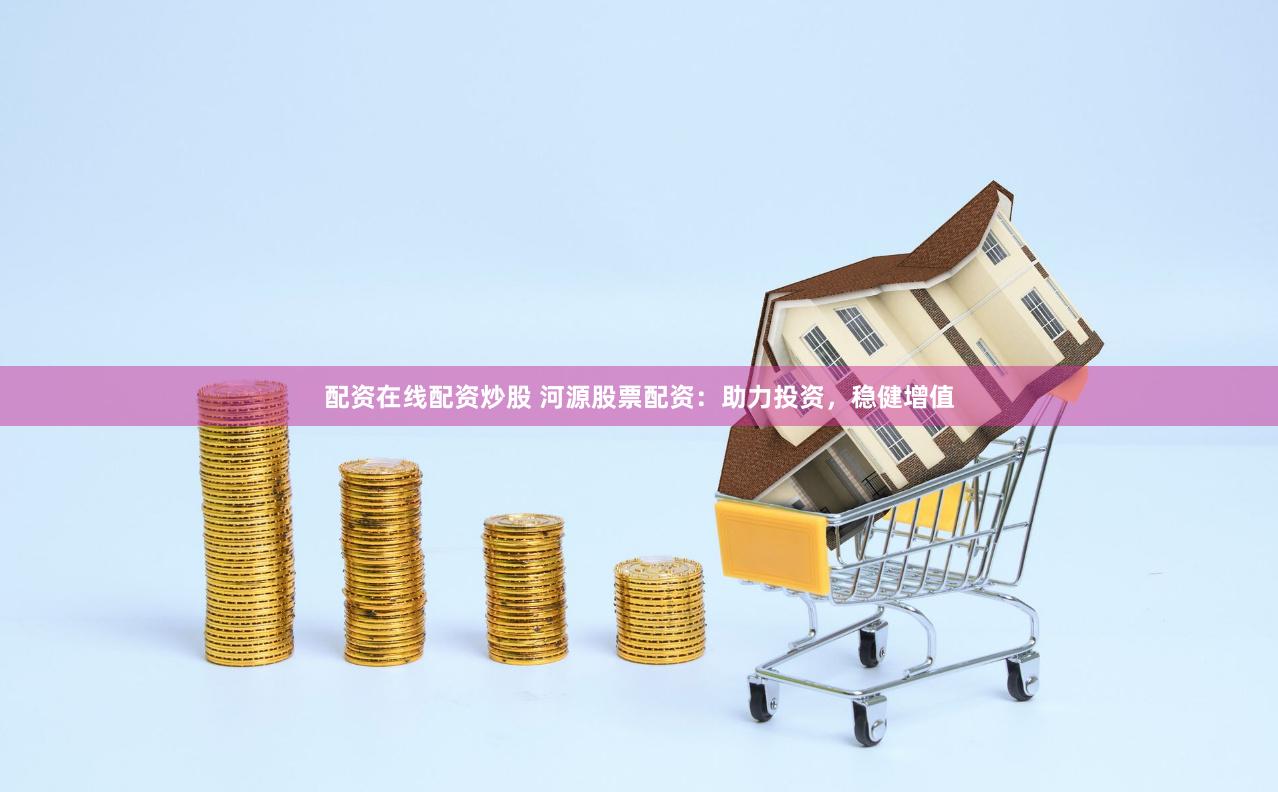 配资在线配资炒股 河源股票配资：助力投资，稳健增值