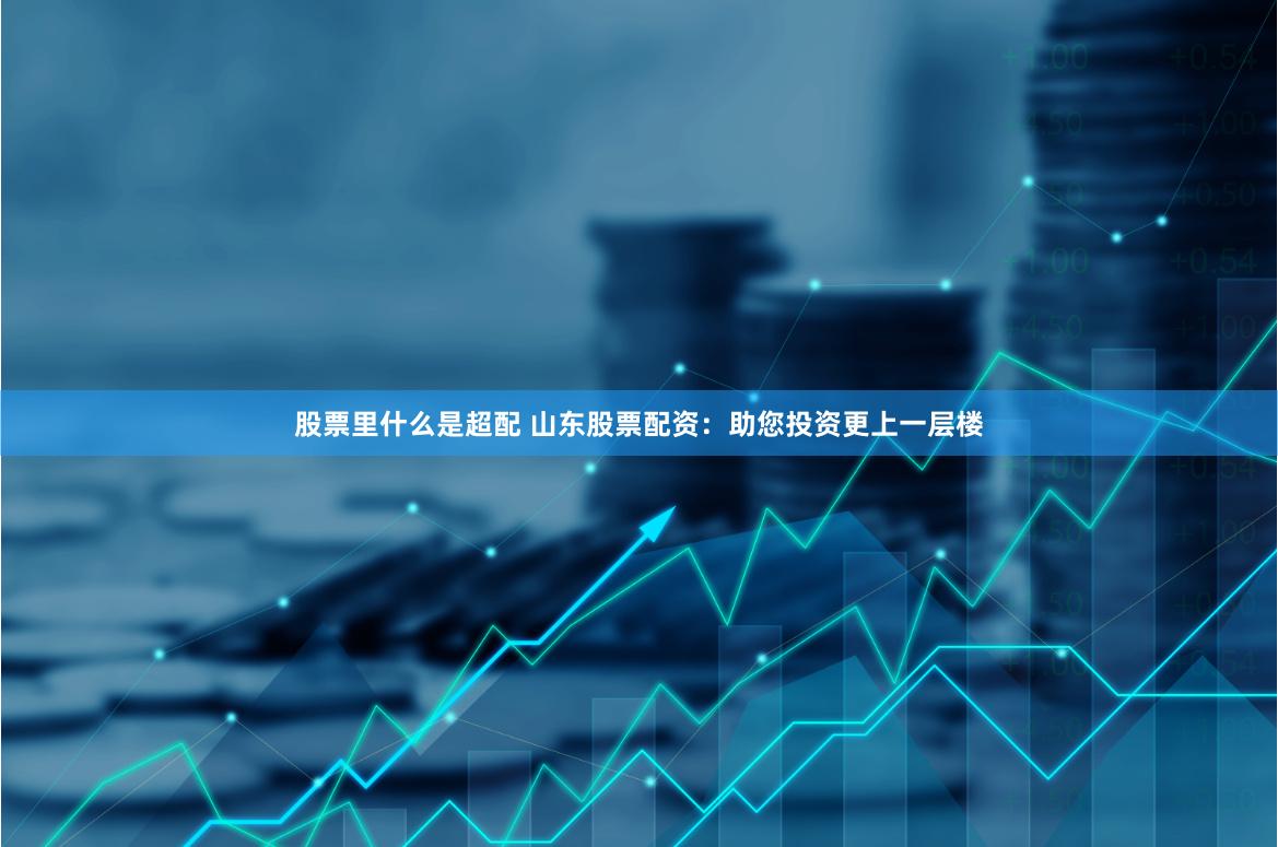 股票里什么是超配 山东股票配资：助您投资更上一层楼