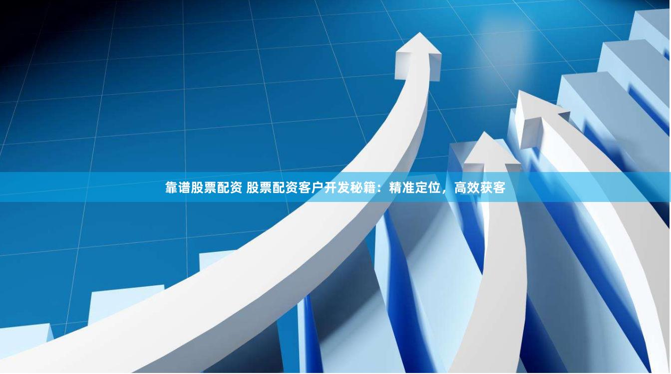 靠谱股票配资 股票配资客户开发秘籍：精准定位，高效获客
