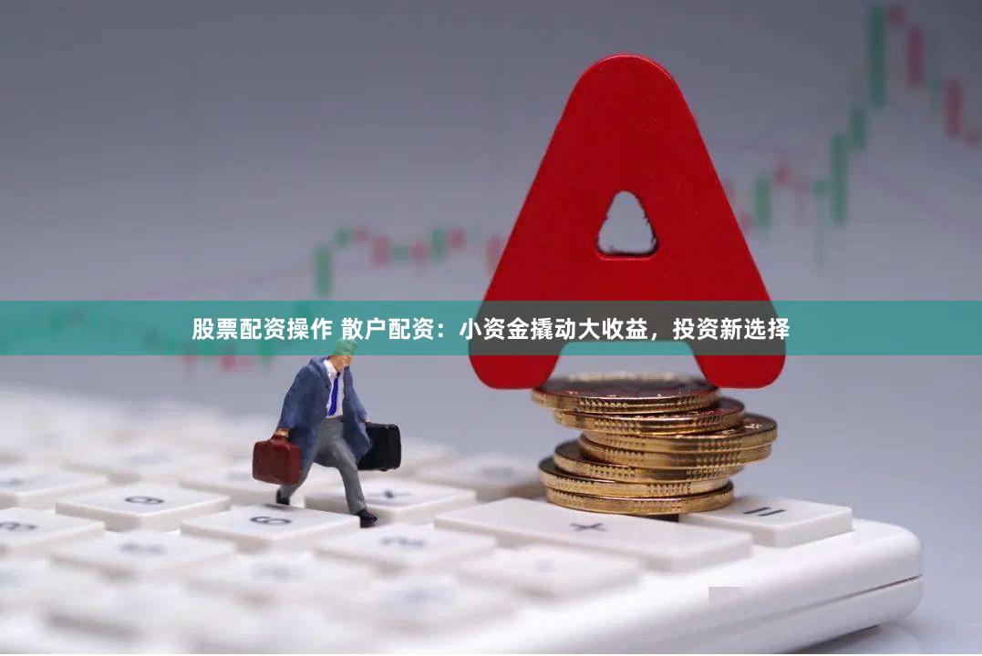 股票配资操作 散户配资：小资金撬动大收益，投资新选择