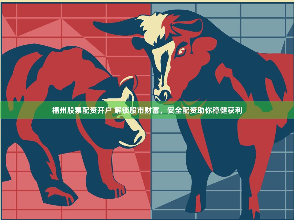 福州股票配资开户 解锁股市财富，安全配资助你稳健获利