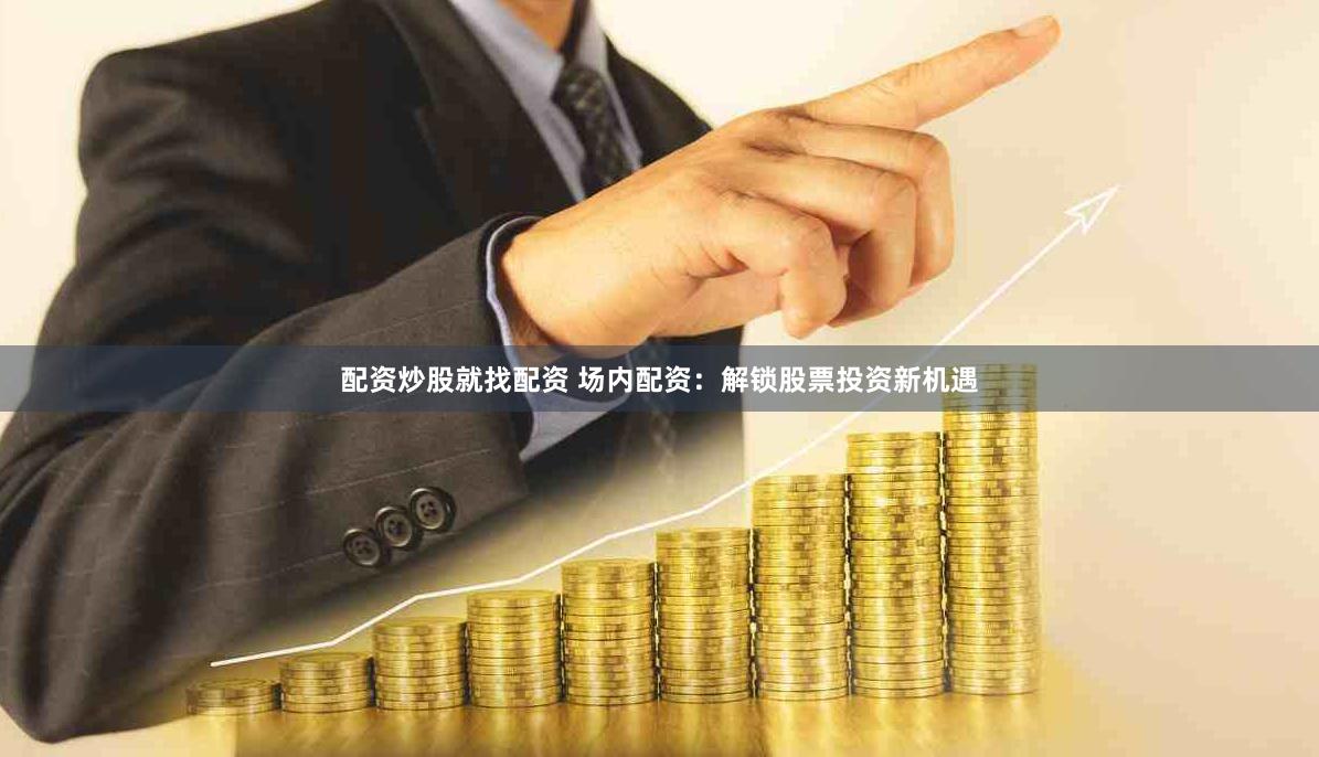 配资炒股就找配资 场内配资：解锁股票投资新机遇
