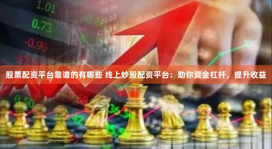股票配资平台靠谱的有哪些 线上炒股配资平台：助你资金杠杆，提升收益