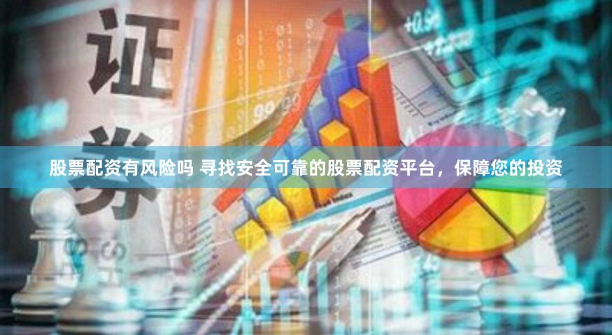 股票配资有风险吗 寻找安全可靠的股票配资平台，保障您的投资