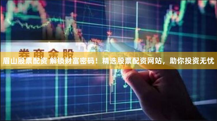 眉山股票配资 解锁财富密码！精选股票配资网站，助你投资无忧
