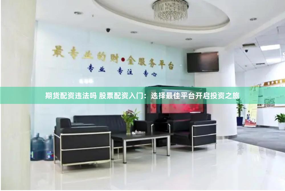 期货配资违法吗 股票配资入门：选择最佳平台开启投资之旅