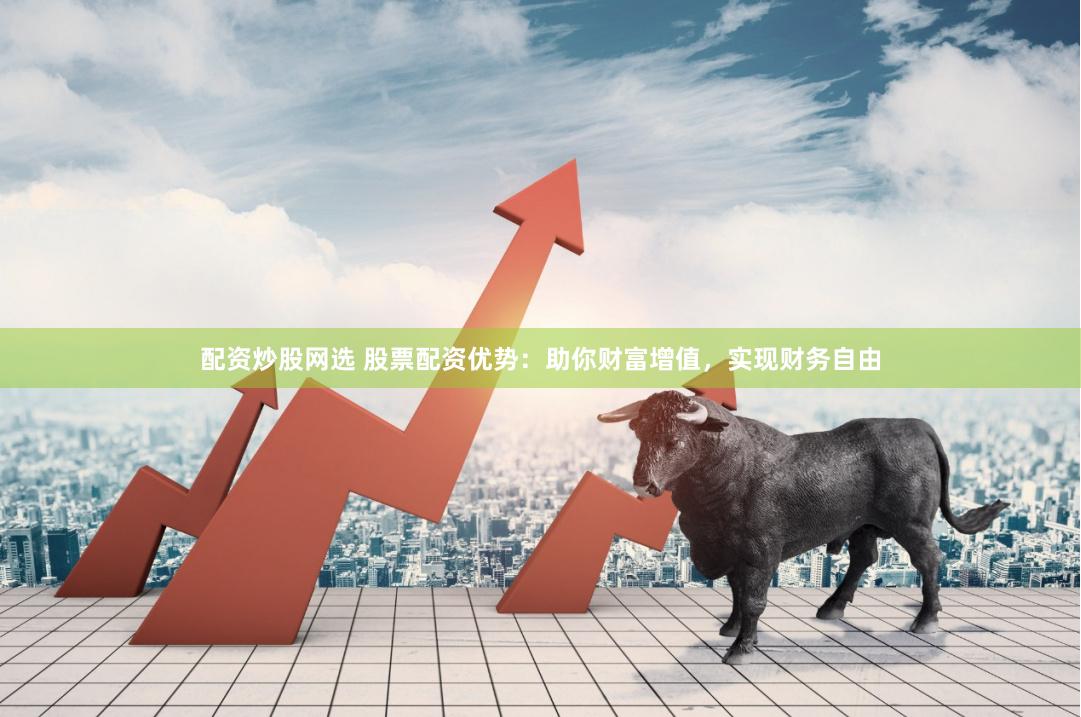 配资炒股网选 股票配资优势：助你财富增值，实现财务自由