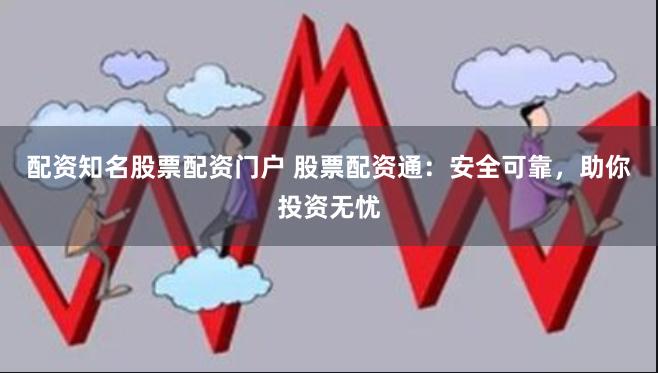 配资知名股票配资门户 股票配资通：安全可靠，助你投资无忧