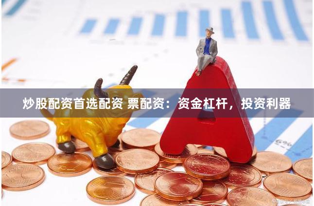 炒股配资首选配资 票配资：资金杠杆，投资利器