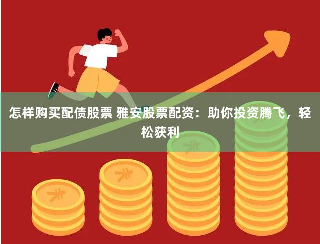 怎样购买配债股票 雅安股票配资：助你投资腾飞，轻松获利