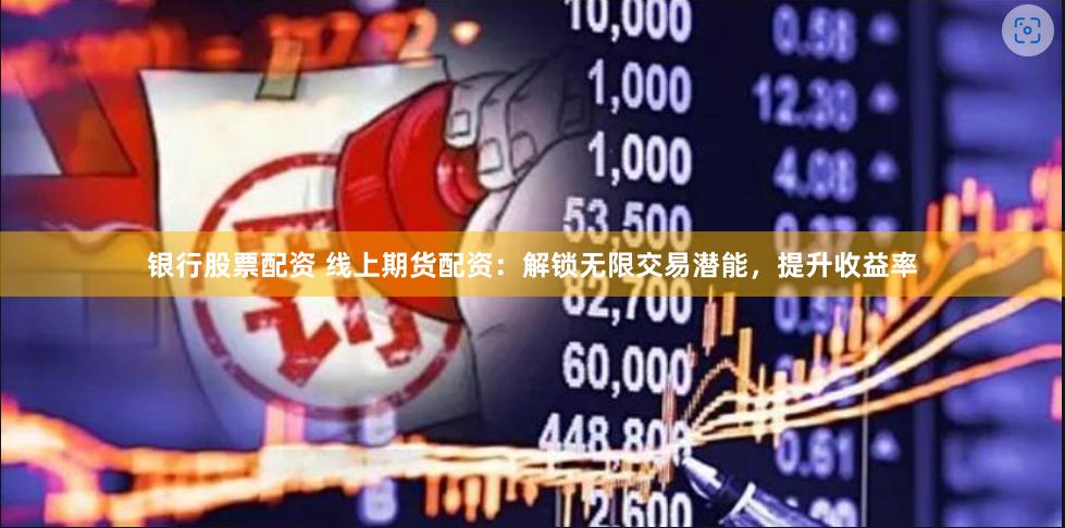银行股票配资 线上期货配资：解锁无限交易潜能，提升收益率