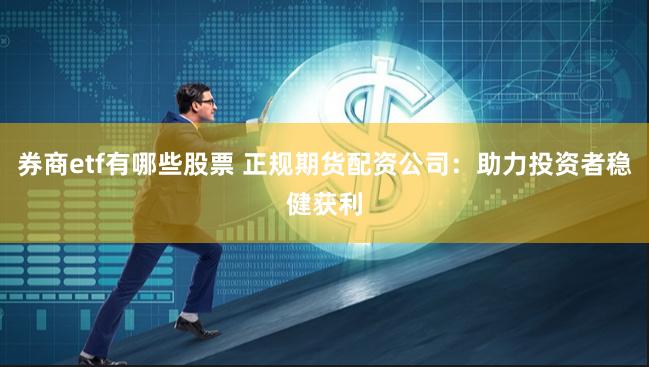 券商etf有哪些股票 正规期货配资公司：助力投资者稳健获利