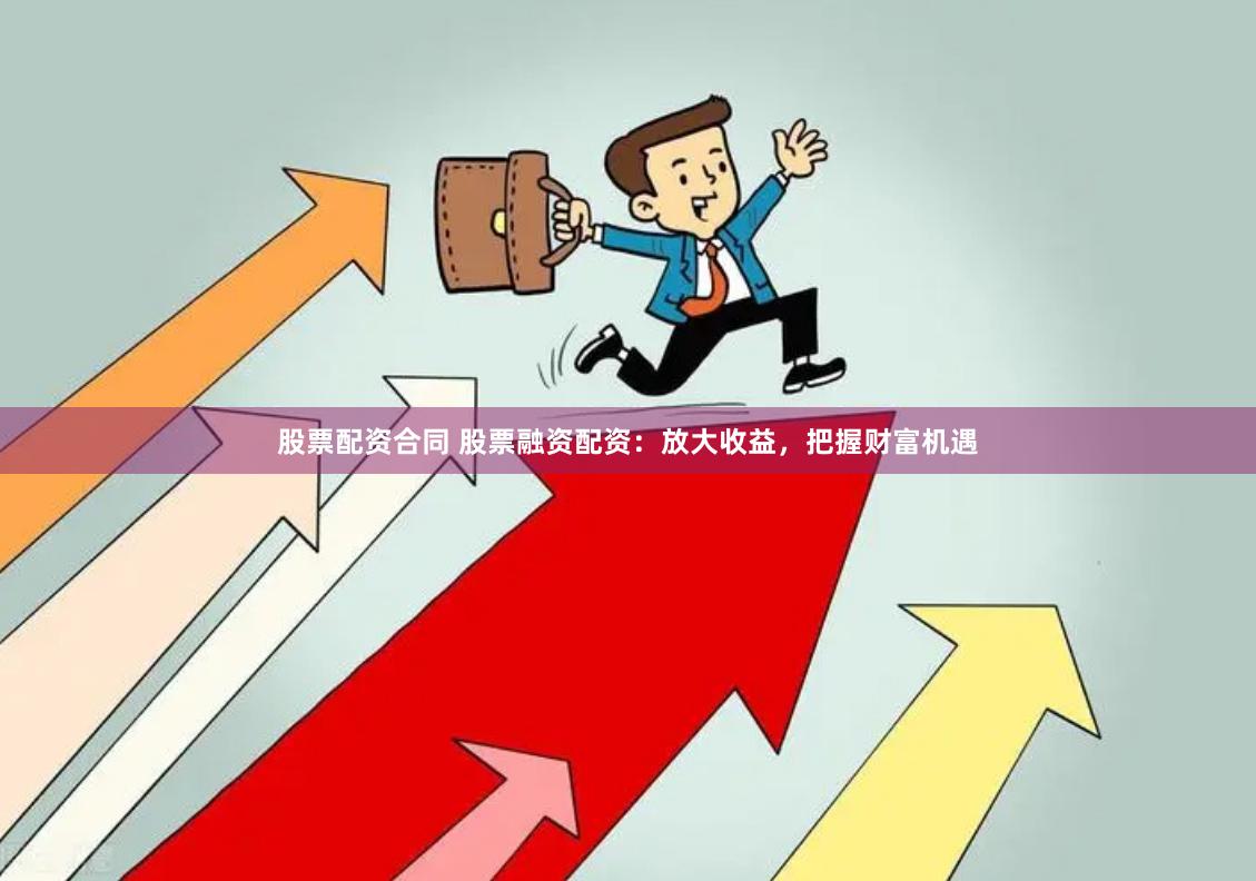 股票配资合同 股票融资配资：放大收益，把握财富机遇