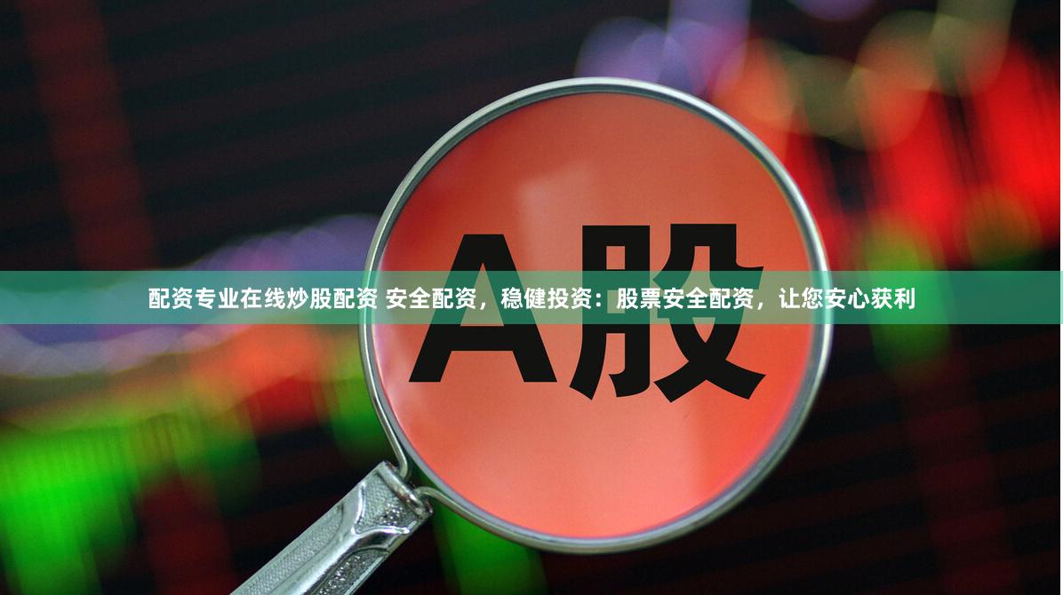 配资专业在线炒股配资 安全配资，稳健投资：股票安全配资，让您安心获利