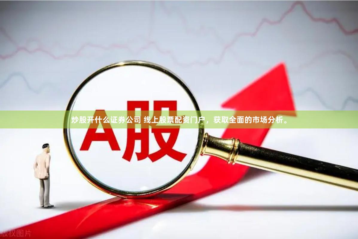 炒股开什么证券公司 线上股票配资门户，获取全面的市场分析。