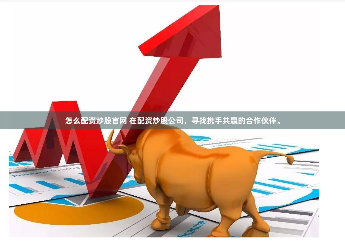怎么配资炒股官网 在配资炒股公司，寻找携手共赢的合作伙伴。