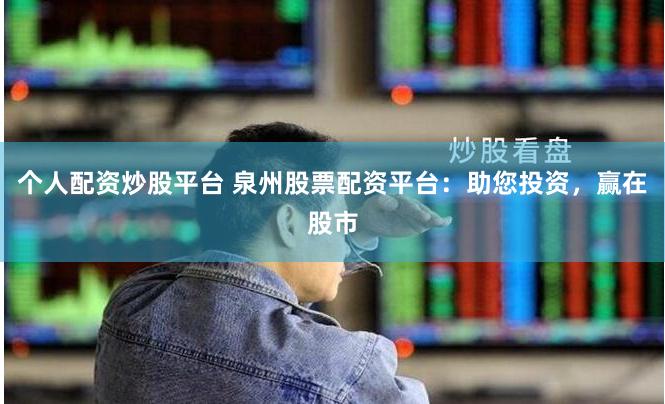 个人配资炒股平台 泉州股票配资平台：助您投资，赢在股市