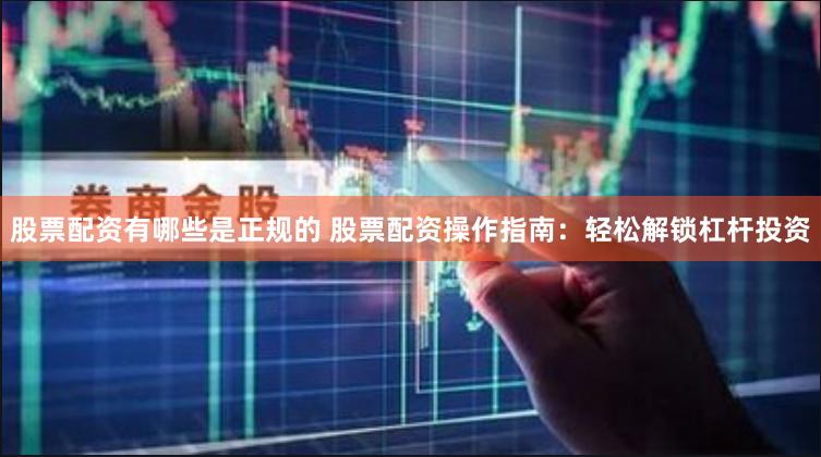 股票配资有哪些是正规的 股票配资操作指南：轻松解锁杠杆投资