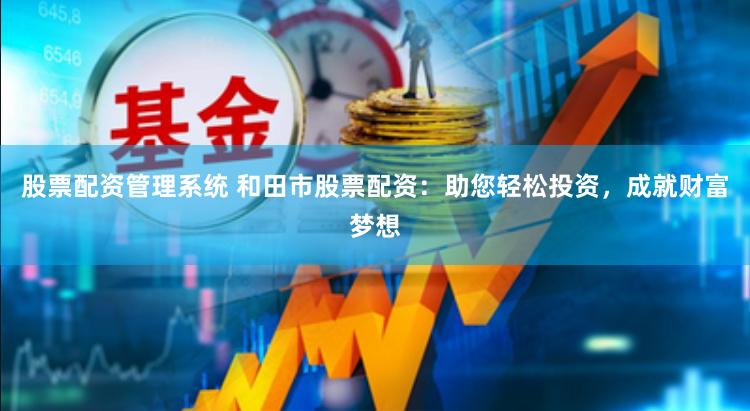 股票配资管理系统 和田市股票配资：助您轻松投资，成就财富梦想