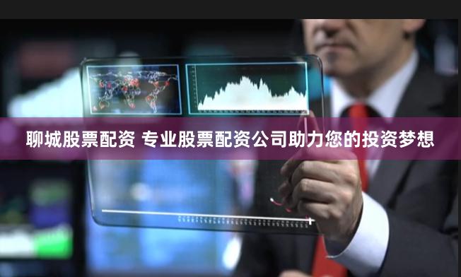 聊城股票配资 专业股票配资公司助力您的投资梦想