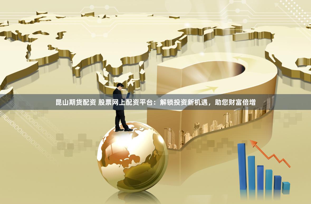 昆山期货配资 股票网上配资平台：解锁投资新机遇，助您财富倍增
