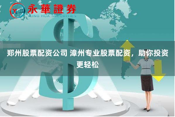 郑州股票配资公司 漳州专业股票配资，助你投资更轻松
