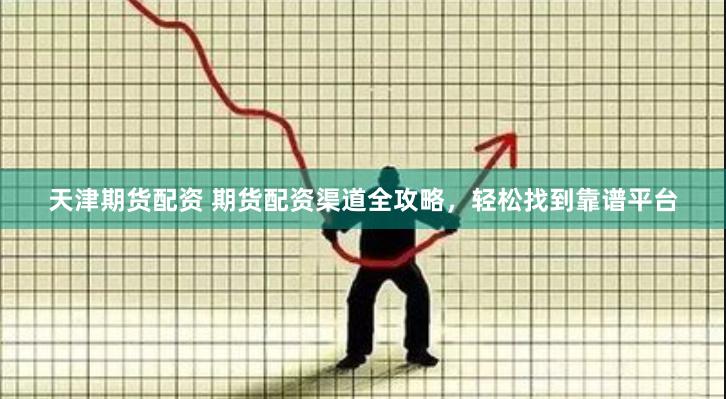 天津期货配资 期货配资渠道全攻略，轻松找到靠谱平台