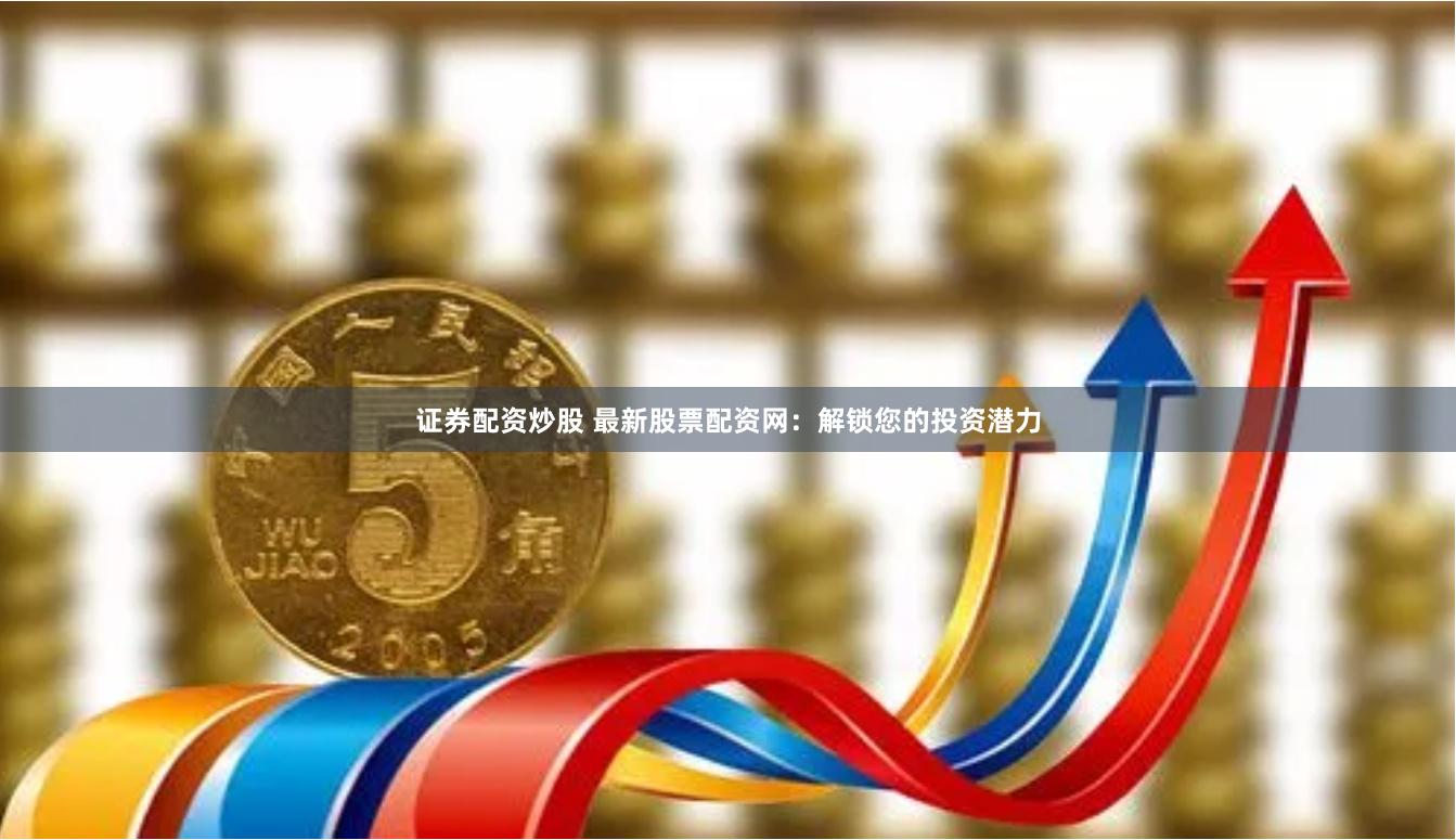 证券配资炒股 最新股票配资网：解锁您的投资潜力