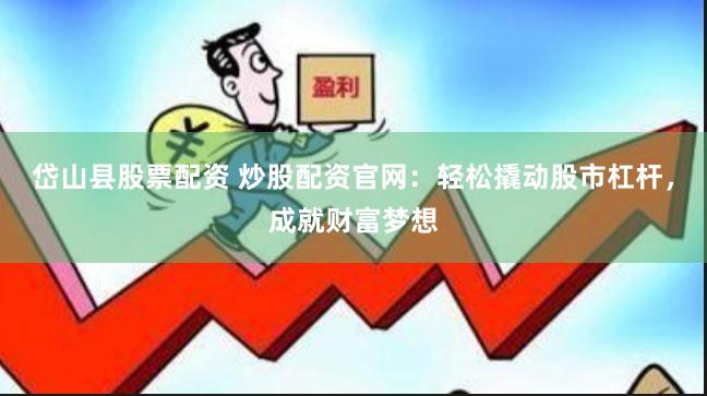 岱山县股票配资 炒股配资官网：轻松撬动股市杠杆，成就财富梦想