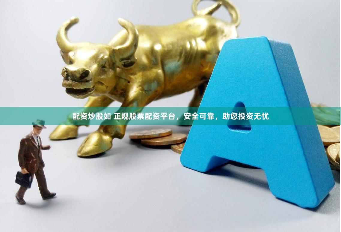 配资炒股如 正规股票配资平台，安全可靠，助您投资无忧