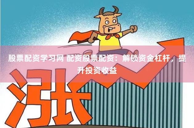 股票配资学习网 配资股票配资：解锁资金杠杆，提升投资收益