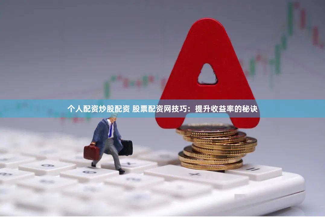个人配资炒股配资 股票配资网技巧：提升收益率的秘诀