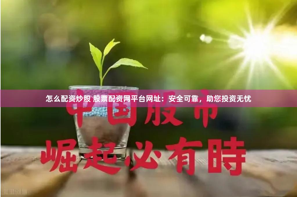 怎么配资炒股 股票配资网平台网址：安全可靠，助您投资无忧