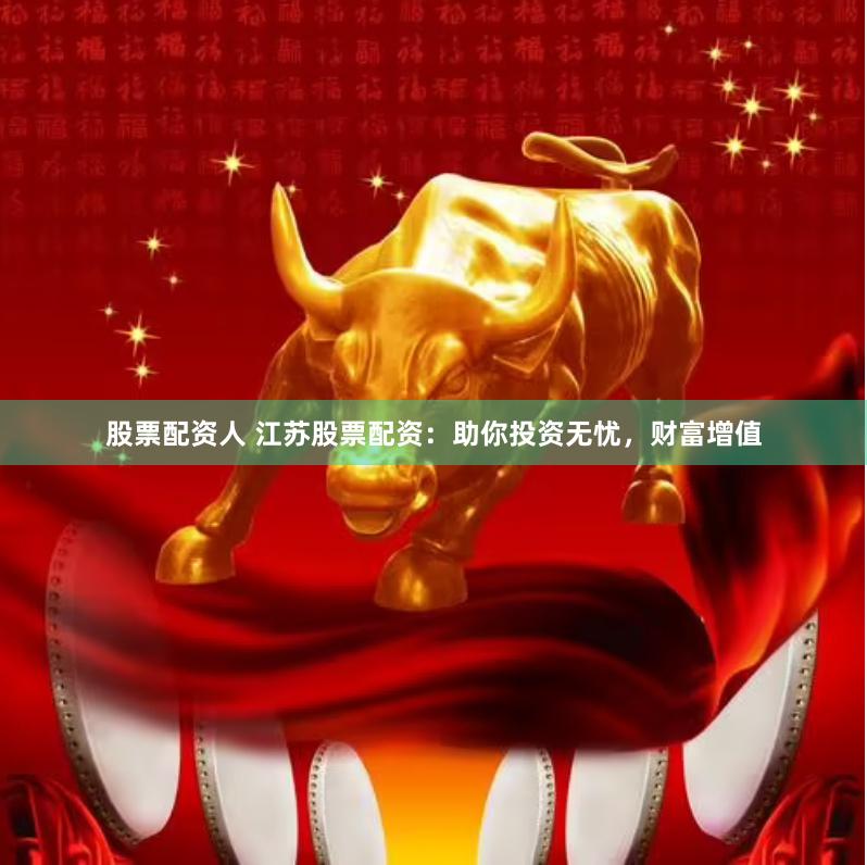 股票配资人 江苏股票配资：助你投资无忧，财富增值