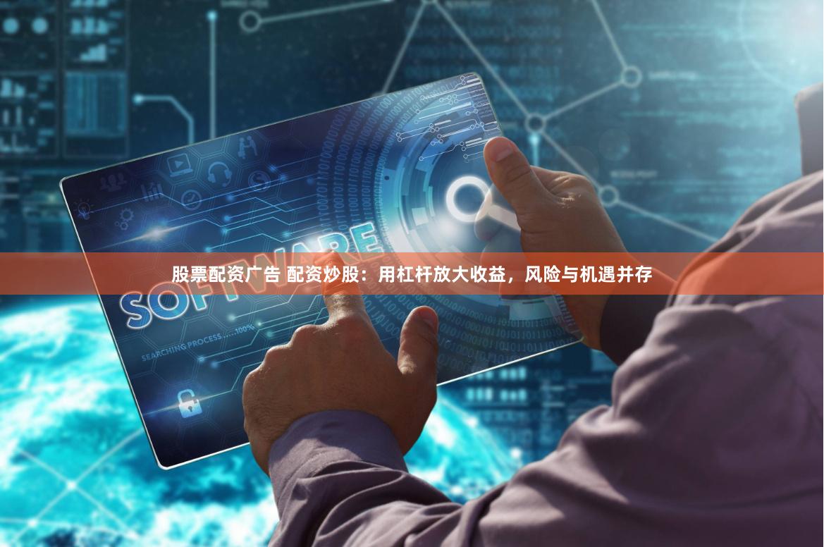 股票配资广告 配资炒股：用杠杆放大收益，风险与机遇并存