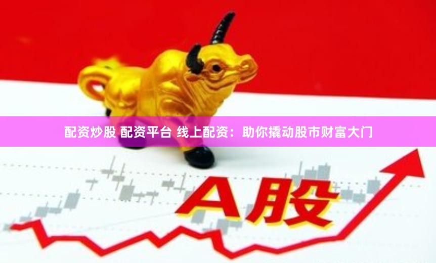 配资炒股 配资平台 线上配资：助你撬动股市财富大门