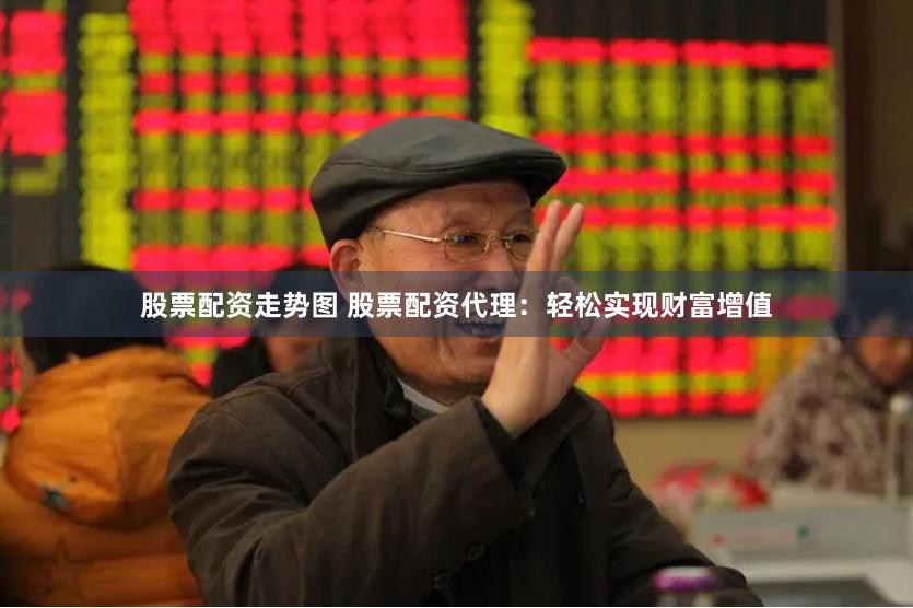 股票配资走势图 股票配资代理：轻松实现财富增值