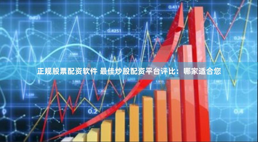 正规股票配资软件 最佳炒股配资平台评比：哪家适合您
